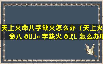 天上火命八字缺火怎么办（天上火命八 🌻 字缺火 🦊 怎么办呢）